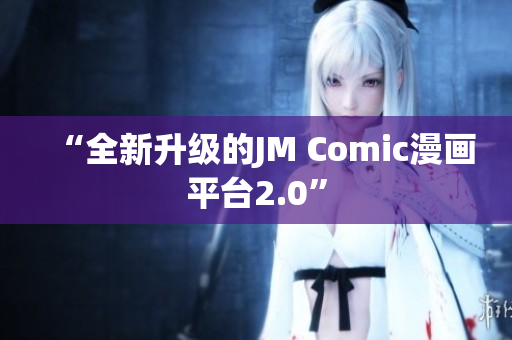 “全新升级的JM Comic漫画平台2.0”