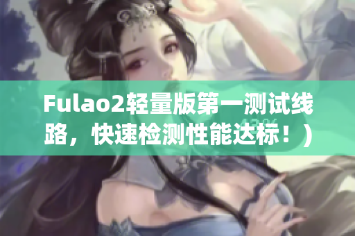 Fulao2轻量版第一测试线路，快速检测性能达标！)