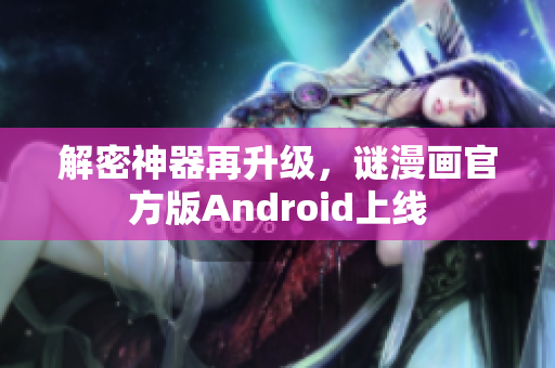 解密神器再升级，谜漫画官方版Android上线