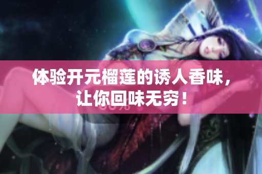 体验开元榴莲的诱人香味，让你回味无穷！