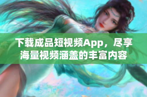 下载成品短视频App，尽享海量视频涵盖的丰富内容