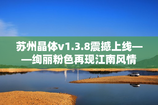 苏州晶体v1.3.8震撼上线——绚丽粉色再现江南风情
