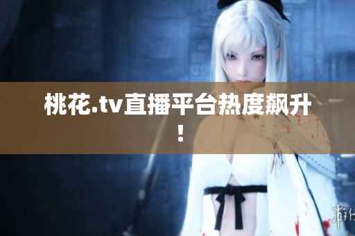 桃花.tv直播平台热度飙升！