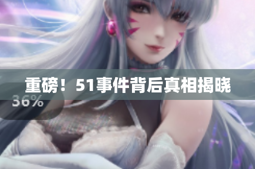 重磅！51事件背后真相揭晓