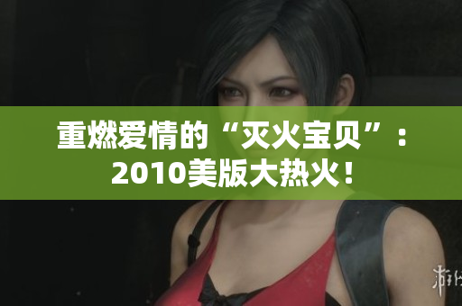 重燃爱情的“灭火宝贝”：2010美版大热火！