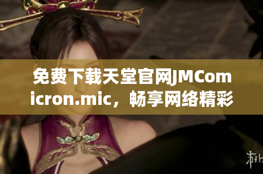 免费下载天堂官网JMComicron.mic，畅享网络精彩