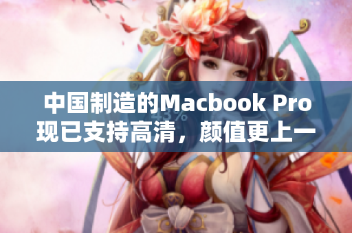 中国制造的Macbook Pro现已支持高清，颜值更上一层楼