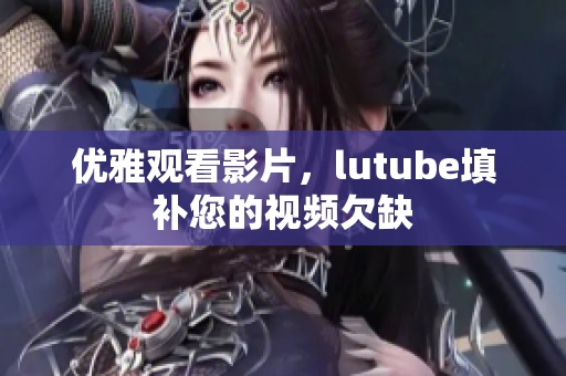 优雅观看影片，lutube填补您的视频欠缺