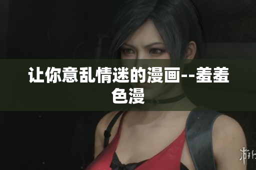 让你意乱情迷的漫画--羞羞色漫