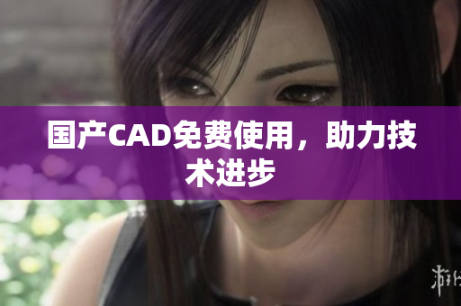 国产CAD免费使用，助力技术进步