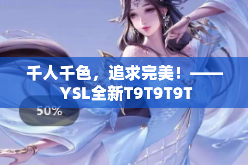 千人千色，追求完美！—— YSL全新T9T9T9T