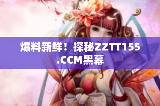 爆料新鲜！探秘ZZTT155.CCM黑幕