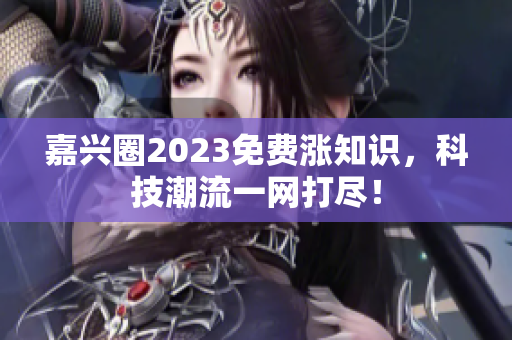 嘉兴圈2023免费涨知识，科技潮流一网打尽！