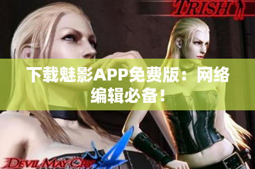 下载魅影APP免费版：网络编辑必备！
