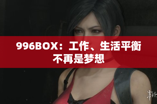 996BOX：工作、生活平衡不再是梦想