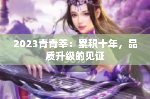 2023青青莘：累积十年，品质升级的见证