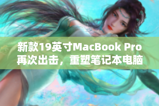 新款19英寸MacBook Pro再次出击，重塑笔记本电脑标准