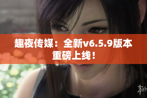 趣夜传媒：全新v6.5.9版本重磅上线！