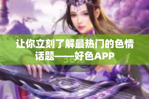 让你立刻了解最热门的色情话题——好色APP