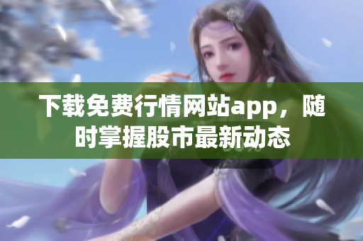 下载免费行情网站app，随时掌握股市最新动态