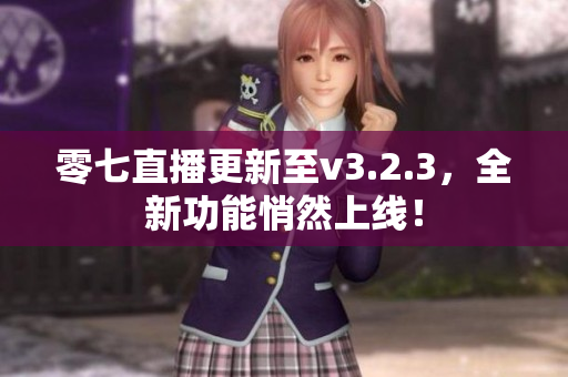 零七直播更新至v3.2.3，全新功能悄然上线！