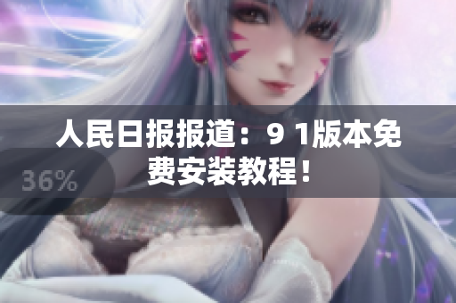 人民日报报道：9 1版本免费安装教程！