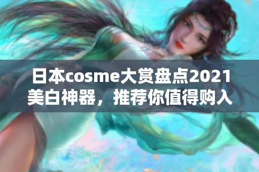 日本cosme大赏盘点2021美白神器，推荐你值得购入的明星产品！