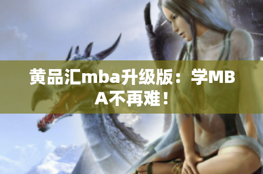 黄品汇mba升级版：学MBA不再难！