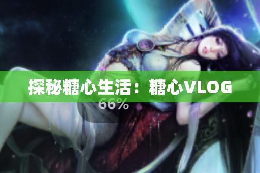 探秘糖心生活：糖心VLOG