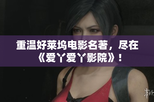 重温好莱坞电影名著，尽在《爱丫爱丫影院》！