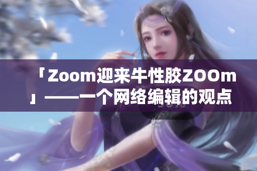 「Zoom迎来牛性胶ZOOm」——一个网络编辑的观点