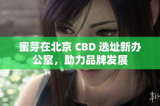 蜜芽在北京 CBD 选址新办公室，助力品牌发展