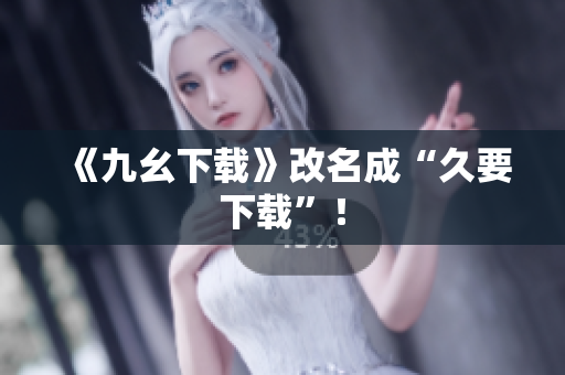 《九幺下载》改名成“久要下载”！
