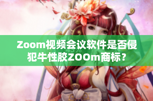 Zoom视频会议软件是否侵犯牛性胶ZOOm商标？