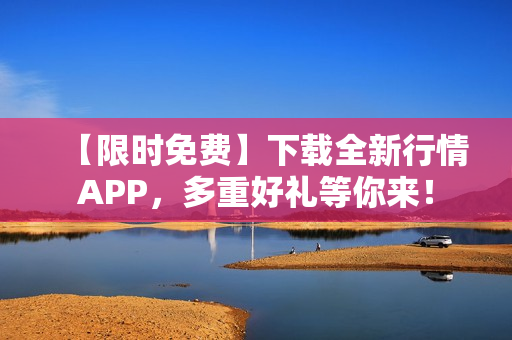 【限时免费】下载全新行情APP，多重好礼等你来！