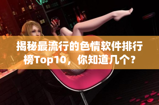 揭秘最流行的色情软件排行榜Top10，你知道几个？