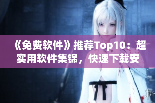 《免费软件》推荐Top10：超实用软件集锦，快速下载安装！