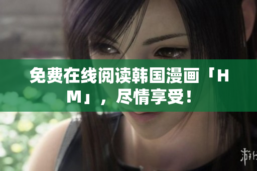 免费在线阅读韩国漫画「HM」，尽情享受！
