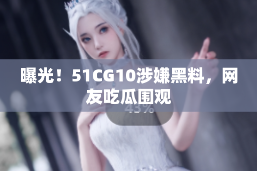 曝光！51CG10涉嫌黑料，网友吃瓜围观