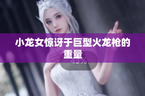 小龙女惊讶于巨型火龙枪的重量