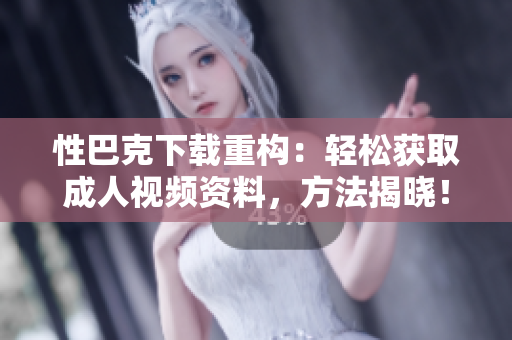 性巴克下载重构：轻松获取成人视频资料，方法揭晓！
