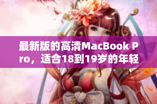 最新版的高清MacBook Pro，适合18到19岁的年轻人使用