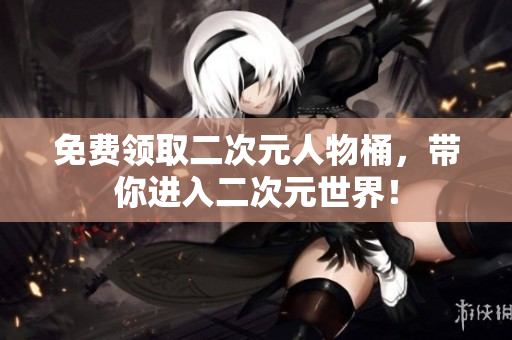 免费领取二次元人物桶，带你进入二次元世界！