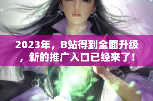 2023年，B站得到全面升级，新的推广入口已经来了！