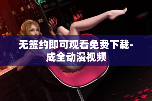 无签约即可观看免费下载-成全动漫视频