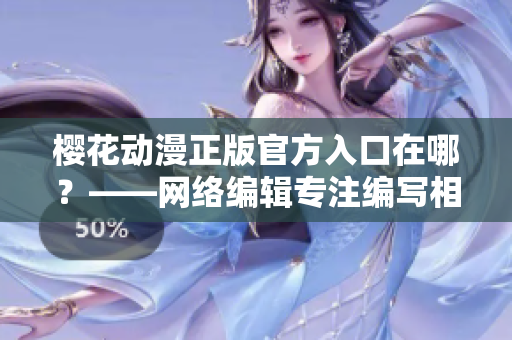 樱花动漫正版官方入口在哪？——网络编辑专注编写相关文章