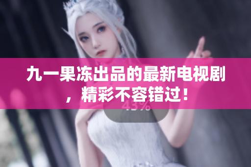 九一果冻出品的最新电视剧，精彩不容错过！