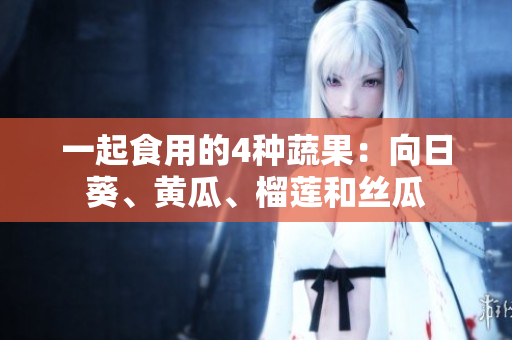 一起食用的4种蔬果：向日葵、黄瓜、榴莲和丝瓜