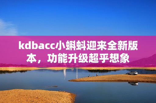 kdbacc小蝌蚪迎来全新版本，功能升级超乎想象