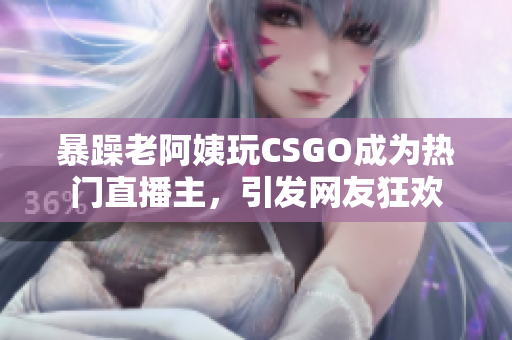 暴躁老阿姨玩CSGO成为热门直播主，引发网友狂欢